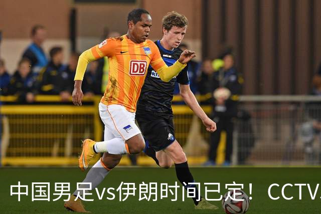 中国男足vs伊朗时间已定！CCTV5直播，力争两连胜