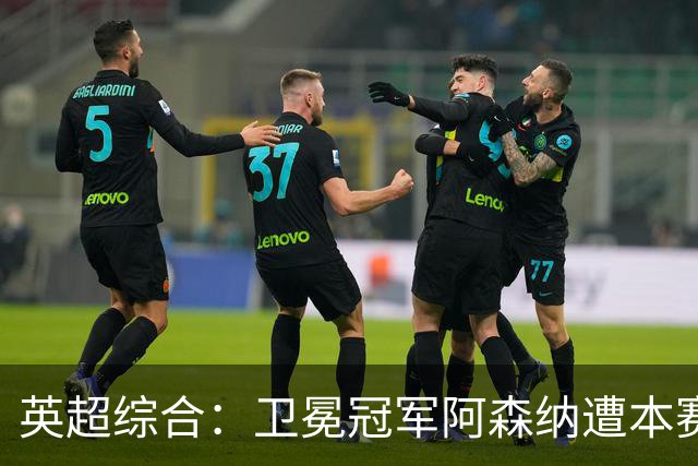 英超综合：卫冕冠军阿森纳遭本赛季联赛首败