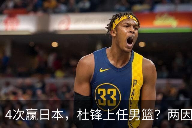 4次赢日本，杜锋上任男篮？两因素成关键，主动请缨，曾大胜日本33分
